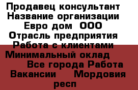 Продавец-консультант › Название организации ­ Евро-дом, ООО › Отрасль предприятия ­ Работа с клиентами › Минимальный оклад ­ 30 000 - Все города Работа » Вакансии   . Мордовия респ.